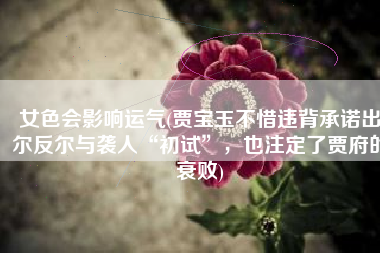 女色会影响运气(贾宝玉不惜违背承诺出尔反尔与袭人“初试”，也注定了贾府的衰败)