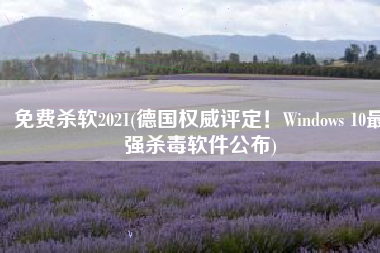 免费杀软2021(德国权威评定！Windows 10最强杀毒软件公布)
