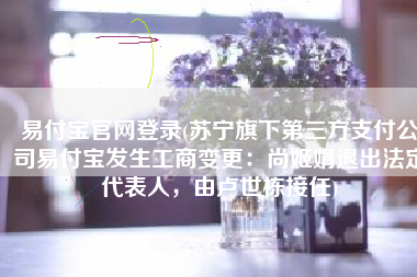 易付宝官网登录(苏宁旗下第三方支付公司易付宝发生工商变更：尚姬娟退出法定代表人，由卢世栋接任)