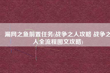 漏网之鱼前置任务(战争之人攻略 战争之人全流程图文攻略)