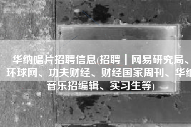 华纳唱片招聘信息(招聘｜网易研究局、环球网、功夫财经、财经国家周刊、华纳音乐招编辑、实习生等)