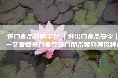 进口食品网购平台(【进出口食品安全】一文看懂进口食品进口商备案办理流程)
