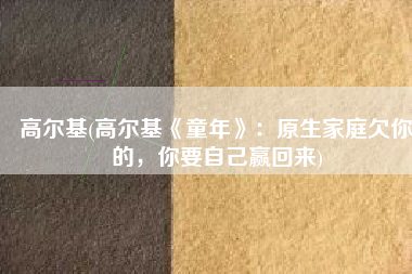 高尔基(高尔基《童年》：原生家庭欠你的，你要自己赢回来)