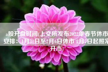a股开盘时间(上交所发布2022年春节休市安排：1月31日至2月6日休市 2月7日起照常开市)