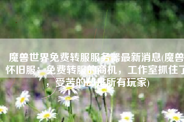 魔兽世界免费转服服务器最新消息(魔兽怀旧服：免费转服的商机，工作室抓住了，受苦的却是所有玩家)