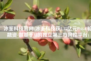 冰鉴科技官网(冰鉴科技获3.35亿元Pre-C轮融资 做基于AI的独立第三方风控平台)