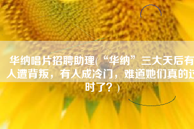 华纳唱片招聘助理(“华纳”三大天后有人遭背叛，有人成冷门，难道她们真的过时了？)