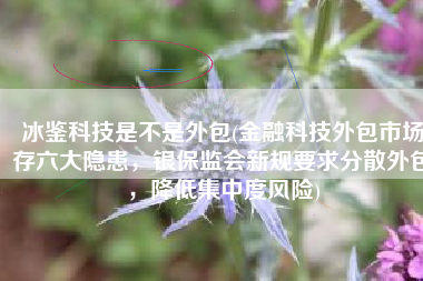 冰鉴科技是不是外包(金融科技外包市场存六大隐患，银保监会新规要求分散外包，降低集中度风险)