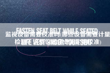 监视设备需要校准吗(哪些设备需要计量检测？这些仪器企业需定期校准)