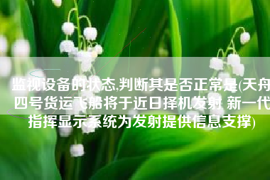 监视设备的状态,判断其是否正常是(天舟四号货运飞船将于近日择机发射 新一代指挥显示系统为发射提供信息支撑)