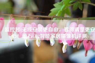 监控器(无线安装更自由，看得清楚更安心！萤石CB2智能家居摄像机评测)