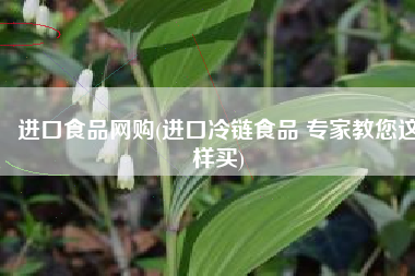 进口食品网购(进口冷链食品 专家教您这样买)