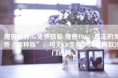 魔兽世界tbc免费转服(魔兽TBC：真正的免费“转种族”，可无CD变身，只需两款冷门道具)
