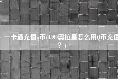 一卡通充值q币(4399奥拉星怎么用Q币充值？)