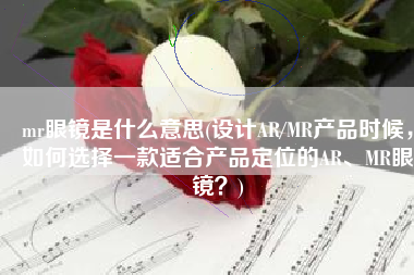 mr眼镜是什么意思(设计AR/MR产品时候，如何选择一款适合产品定位的AR、MR眼镜？)