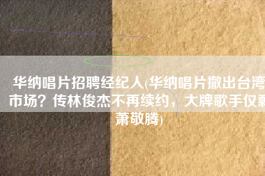 华纳唱片招聘经纪人(华纳唱片撤出台湾市场？传林俊杰不再续约，大牌歌手仅剩萧敬腾)