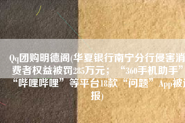 Qq团购明德阁(华夏银行南宁分行侵害消费者权益被罚285万元；“360手机助手”“哔哩哔哩”等平台18款“问题”App被通报)