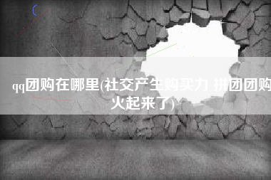 qq团购在哪里(社交产生购买力 拼团团购火起来了)