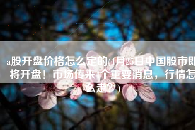 a股开盘价格怎么定的(4月25日中国股市即将开盘！市场传来4个重要消息，行情怎么走？)