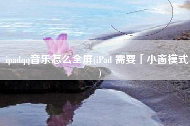 ipadqq音乐怎么全屏(iPad 需要「小窗模式」)