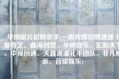 华纳唱片招聘歌手(一周传媒招聘速递丨爱奇艺、鑫海创世、华纳音乐、汇影天下、中视创通、天真派潘礼平团队、非凡柏派、音绮娱乐)