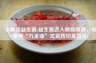 小葵花益生菌(益生菌进入微商渠道，专家称“万金油”式宣传切莫盲从)