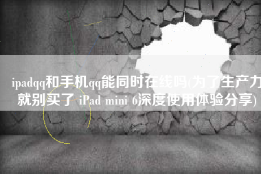 ipadqq和手机qq能同时在线吗(为了生产力就别买了 iPad mini 6深度使用体验分享)