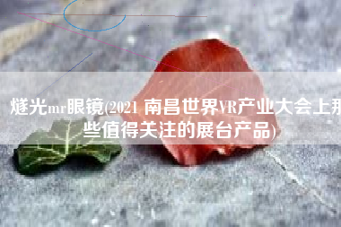 燧光mr眼镜(2021 南昌世界VR产业大会上那些值得关注的展台产品)