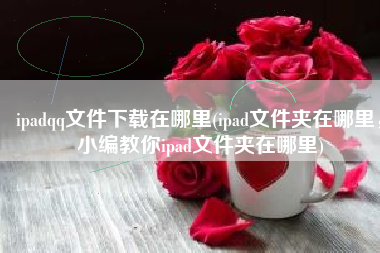 ipadqq文件下载在哪里(ipad文件夹在哪里，小编教你ipad文件夹在哪里)