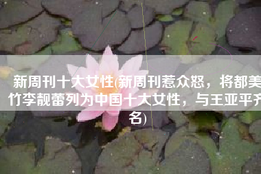 新周刊十大女性(新周刊惹众怒，将都美竹李靓蕾列为中国十大女性，与王亚平齐名)