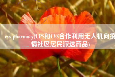 cvs pharmacy(UPS和CVS合作利用无人机向疫情社区居民派送药品)