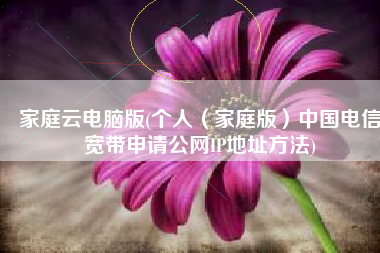 家庭云电脑版(个人（家庭版）中国电信宽带申请公网IP地址方法)