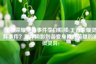 王者荣耀灵异事件李白后续(王者荣耀灵异事件？童年阴影刘备变身打野英雄的确很灵异)