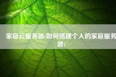 家庭云服务器(如何搭建个人的家庭服务器)