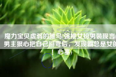 魔力宝贝虚弱的雏鸟(强推女扮男装现言：男主狠心把自己掰弯后，发现霸总是女的！心塞)