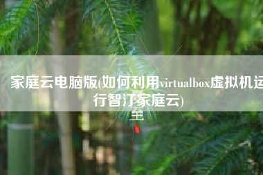 家庭云电脑版(如何利用virtualbox虚拟机运行智汀家庭云)