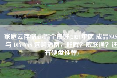 家庭云存储nas哪个最好(2021年底 成品NAS 与 DIY NAS 选购指南，群晖？威联通？还有硬盘推荐)