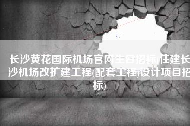 长沙黄花国际机场官网生日招标(住建长沙机场改扩建工程(配套工程)设计项目招标)
