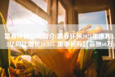 富春环保公司简介(富春环保2021年净利3.32亿同比增长11.35% 董事长万娇薪酬60万)