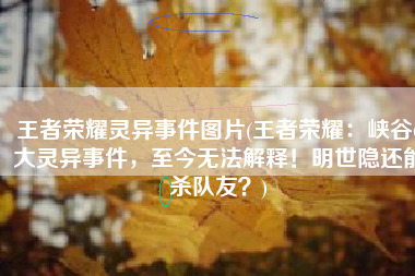 王者荣耀灵异事件图片(王者荣耀：峡谷6大灵异事件，至今无法解释！明世隐还能杀队友？)