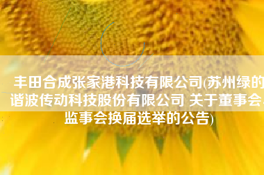 丰田合成张家港科技有限公司(苏州绿的谐波传动科技股份有限公司 关于董事会、监事会换届选举的公告)