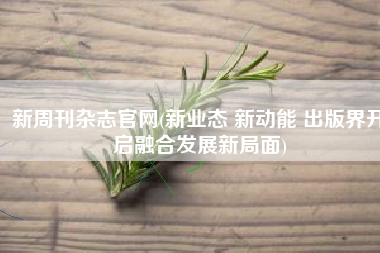 新周刊杂志官网(新业态 新动能 出版界开启融合发展新局面)