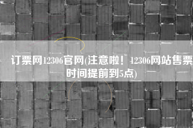 订票网12306官网(注意啦！12306网站售票时间提前到5点)