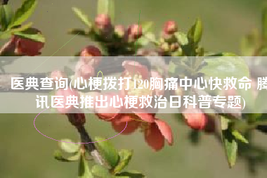医典查询(心梗拨打120胸痛中心快救命 腾讯医典推出心梗救治日科普专题)
