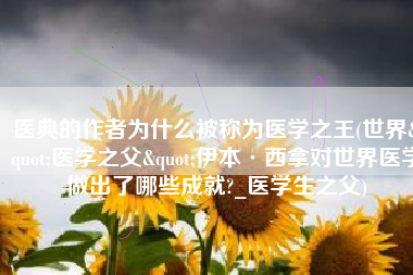 医典的作者为什么被称为医学之王(世界"医学之父"伊本·西拿对世界医学做出了哪些成就?_医学生之父)