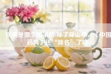 医典是哪个国家的(除了穿山甲，《中国药典》还“除名”了啥)