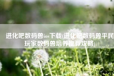 进化吧数码兽ios下载(进化吧数码兽平民玩家数码兽培养推荐攻略)