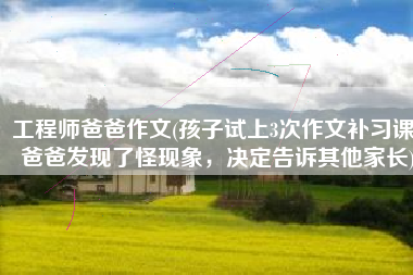 工程师爸爸作文(孩子试上3次作文补习课，爸爸发现了怪现象，决定告诉其他家长)