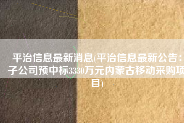平治信息最新消息(平治信息最新公告：子公司预中标3330万元内蒙古移动采购项目)