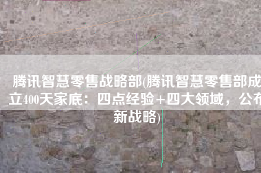 腾讯智慧零售战略部(腾讯智慧零售部成立400天家底：四点经验+四大领域，公布新战略)